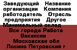 Заведующий › Название организации ­ Компания-работодатель › Отрасль предприятия ­ Другое › Минимальный оклад ­ 1 - Все города Работа » Вакансии   . Московская обл.,Лосино-Петровский г.